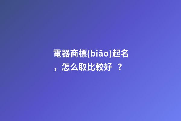 電器商標(biāo)起名，怎么取比較好？